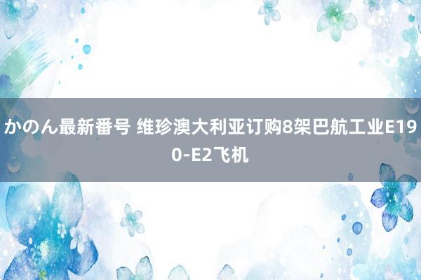 かのん最新番号 维珍澳大利亚订购8架巴航工业E190-E2飞机