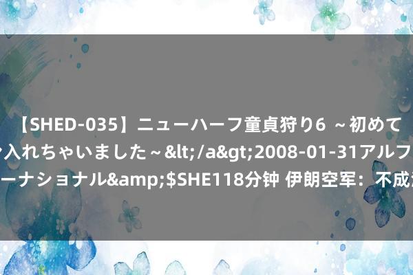 【SHED-035】ニューハーフ童貞狩り6 ～初めてオマ○コにオチンチン入れちゃいました～</a>2008-01-31アルファーインターナショナル&$SHE118分钟 伊朗空军：不成淡薄的力量照旧旧式喷气机的勾搭？