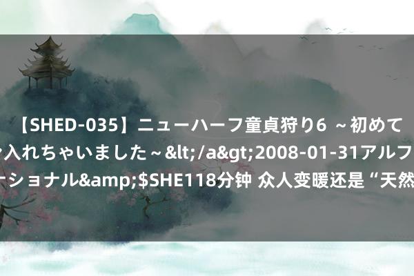 【SHED-035】ニューハーフ童貞狩り6 ～初めてオマ○コにオチンチン入れちゃいました～</a>2008-01-31アルファーインターナショナル&$SHE118分钟 众人变暖还是“天然周期”? 揭秘本年天气反常背后的真相!