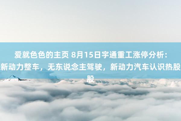 爱就色色的主页 8月15日宇通重工涨停分析：新动力整车，无东说念主驾驶，新动力汽车认识热股