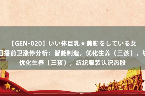 【GEN-020】いい体巨乳★美脚をしている女を犯す 8月15日日播前卫涨停分析：智能制造，优化生养（三孩），纺织服装认识热股