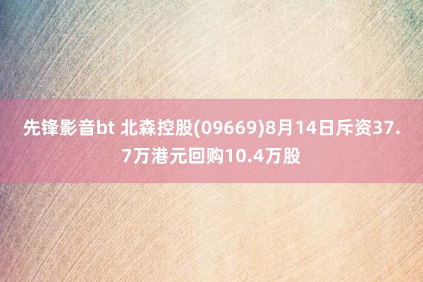 先锋影音bt 北森控股(09669)8月14日斥资37.7万港元回购10.4万股