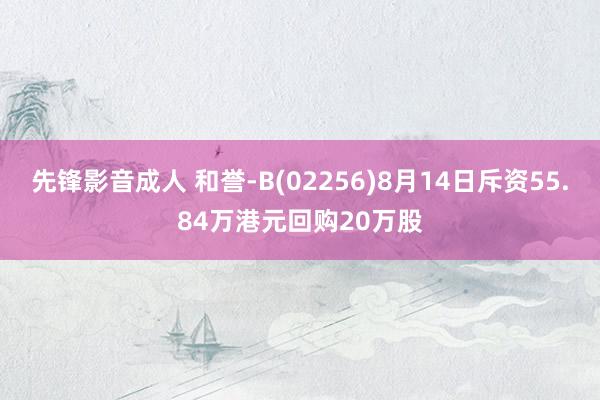 先锋影音成人 和誉-B(02256)8月14日斥资55.84万港元回购20万股