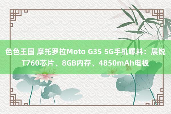 色色王国 摩托罗拉Moto G35 5G手机曝料：展锐T760芯片、8GB内存、4850mAh电板