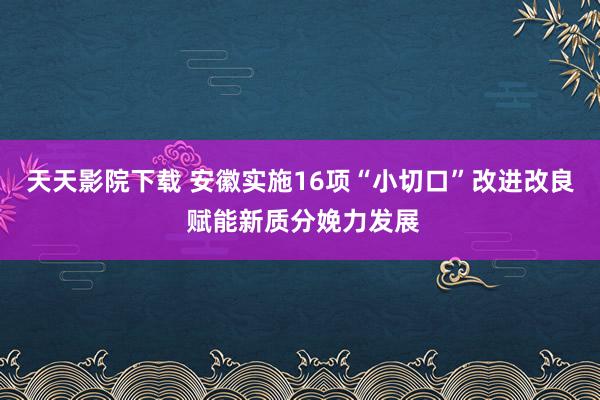 天天影院下载 安徽实施16项“小切口”改进改良 赋能新质分娩力发展