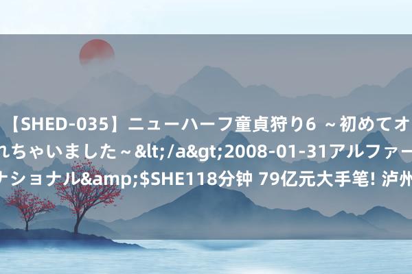 【SHED-035】ニューハーフ童貞狩り6 ～初めてオマ○コにオチンチン入れちゃいました～</a>2008-01-31アルファーインターナショナル&$SHE118分钟 79亿元大手笔! 泸州老窖2023年度分成， 每10股派54元