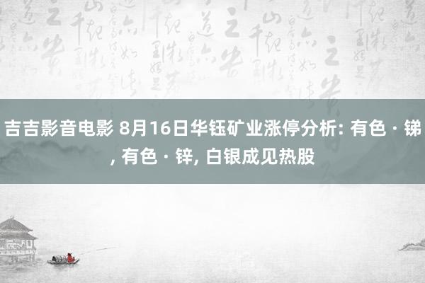 吉吉影音电影 8月16日华钰矿业涨停分析: 有色 · 锑， 有色 · 锌， 白银成见热股