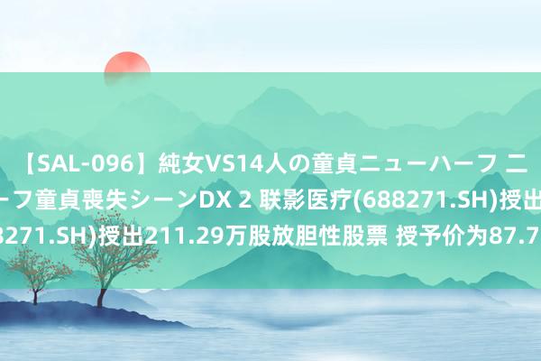 【SAL-096】純女VS14人の童貞ニューハーフ 二度と見れないニューハーフ童貞喪失シーンDX 2 联影医疗(688271.SH)授出211.29万股放胆性股票 授予价为87.75元/股