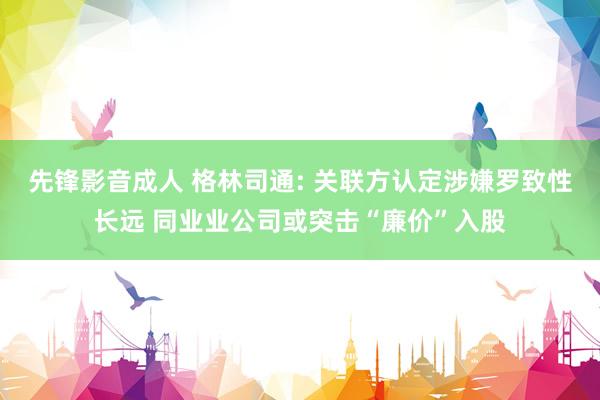 先锋影音成人 格林司通: 关联方认定涉嫌罗致性长远 同业业公司或突击“廉价”入股