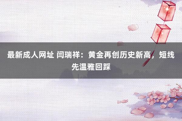 最新成人网址 闫瑞祥：黄金再创历史新高，短线先温雅回踩