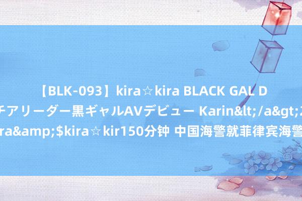 【BLK-093】kira☆kira BLACK GAL DEBUT 元・有名球団チアリーダー黒ギャルAVデビュー Karin</a>2013-04-19kira☆kira&$kira☆kir150分钟 中国海警就菲律宾海警船非法侵闯仙宾礁、和睦礁发表语言