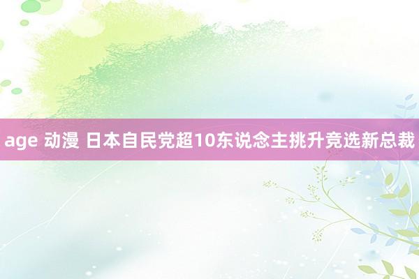 age 动漫 日本自民党超10东说念主挑升竞选新总裁