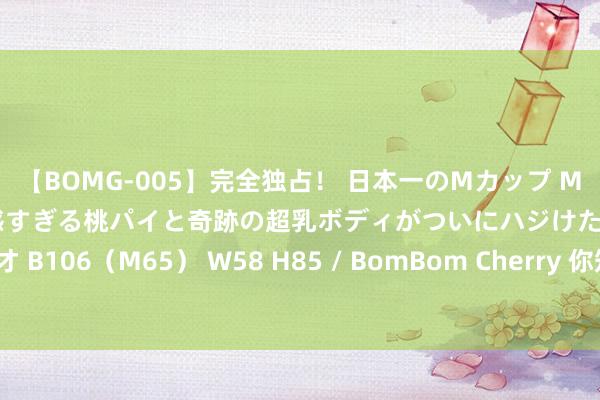 【BOMG-005】完全独占！ 日本一のMカップ MOMO！ 限界突破！ 敏感すぎる桃パイと奇跡の超乳ボディがついにハジけた！ 19才 B106（M65） W58 H85 / BomBom Cherry 你知谈吗？中药的定名也有知识