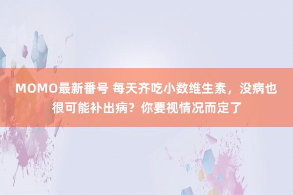 MOMO最新番号 每天齐吃小数维生素，没病也很可能补出病？你要视情况而定了