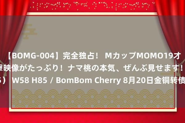 【BOMG-004】完全独占！ MカップMOMO19才！ デビュー作を超える衝撃映像がたっぷり！ナマ桃の本気、ぜんぶ見せます！ B106（M65） W58 H85 / BomBom Cherry 8月20日金铜转债下降0.74%，转股溢价率30.15%