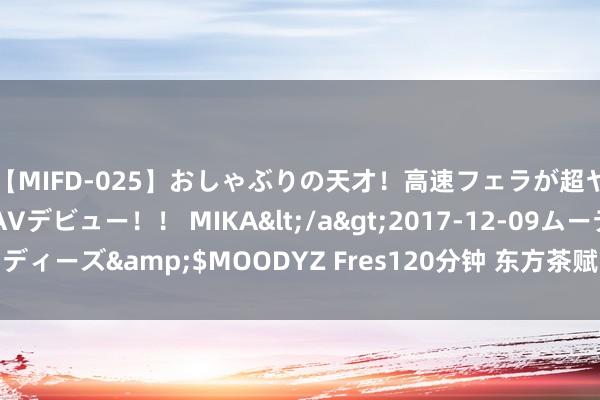 【MIFD-025】おしゃぶりの天才！高速フェラが超ヤバイ即尺黒ギャルAVデビュー！！ MIKA</a>2017-12-09ムーディーズ&$MOODYZ Fres120分钟 东方茶赋：运筹更生，<a href=