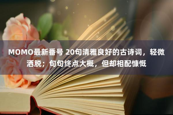 MOMO最新番号 20句清雅良好的古诗词，轻微洒脱；句句终点大概，但却相配慷慨