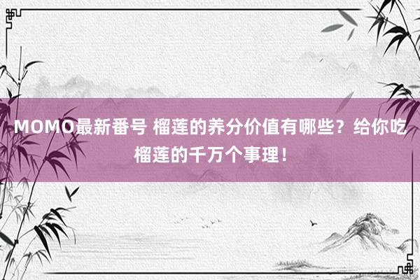 MOMO最新番号 榴莲的养分价值有哪些？给你吃榴莲的千万个事理！