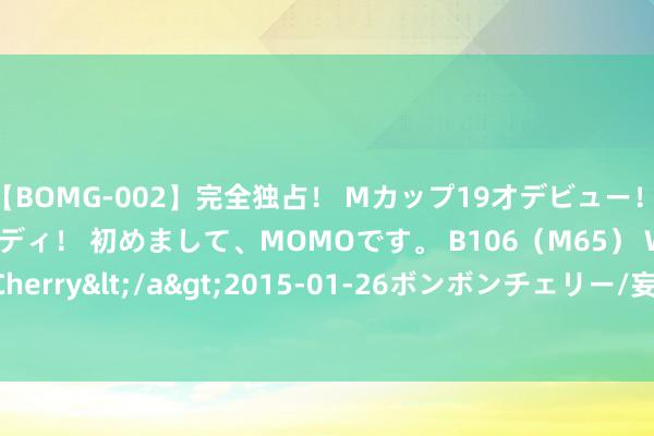 【BOMG-002】完全独占！ Mカップ19才デビュー！ 100万人に1人の超乳ボディ！ 初めまして、MOMOです。 B106（M65） W58 H85 / BomBom Cherry</a>2015-01-26ボンボンチェリー/妄想族&$BOMBO187分钟 咖喱土豆鸡腿