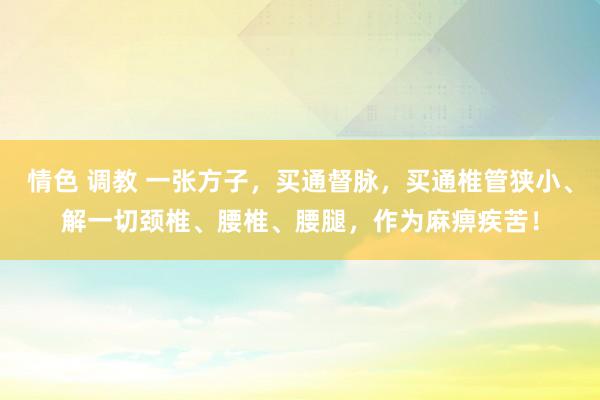 情色 调教 一张方子，买通督脉，买通椎管狭小、解一切颈椎、腰椎、腰腿，作为麻痹疾苦！