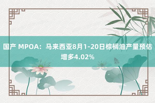 国产 MPOA：马来西亚8月1-20日棕榈油产量预估增多4.02%