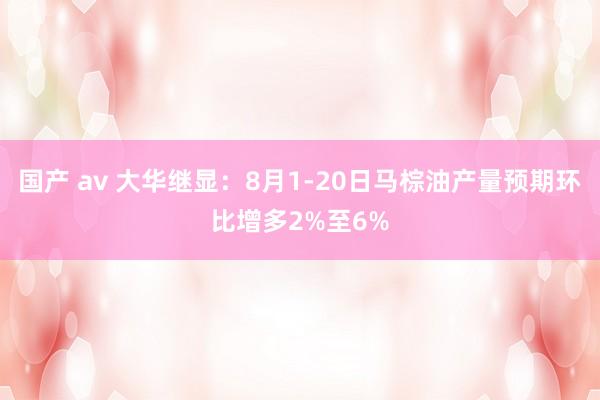 国产 av 大华继显：8月1-20日马棕油产量预期环比增多2%至6%