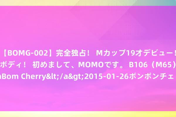 【BOMG-002】完全独占！ Mカップ19才デビュー！ 100万人に1人の超乳ボディ！ 初めまして、MOMOです。 B106（M65） W58 H85 / BomBom Cherry</a>2015-01-26ボンボンチェリー/妄想族&$BOMBO187分钟 广汽传祺GS3影速劲智MAX版发扬上市 售价10.88万元