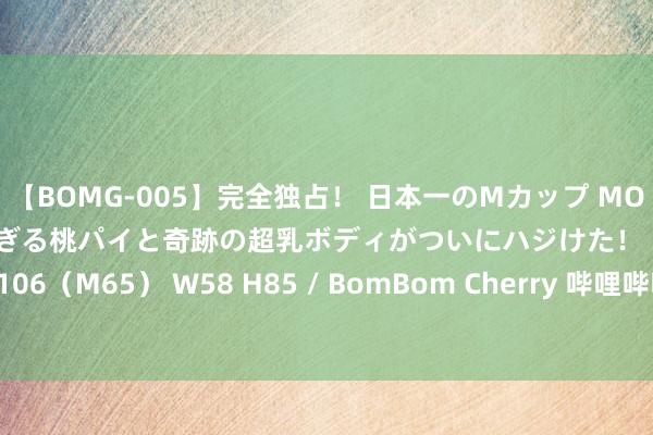 【BOMG-005】完全独占！ 日本一のMカップ MOMO！ 限界突破！ 敏感すぎる桃パイと奇跡の超乳ボディがついにハジけた！ 19才 B106（M65） W58 H85 / BomBom Cherry 哔哩哔哩Q2营收61.3亿元 高于预期