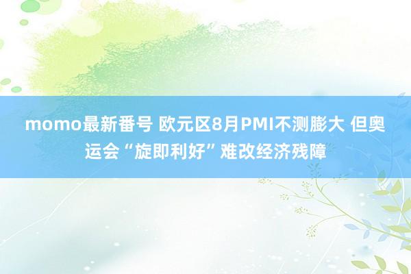 momo最新番号 欧元区8月PMI不测膨大 但奥运会“旋即利好”难改经济残障