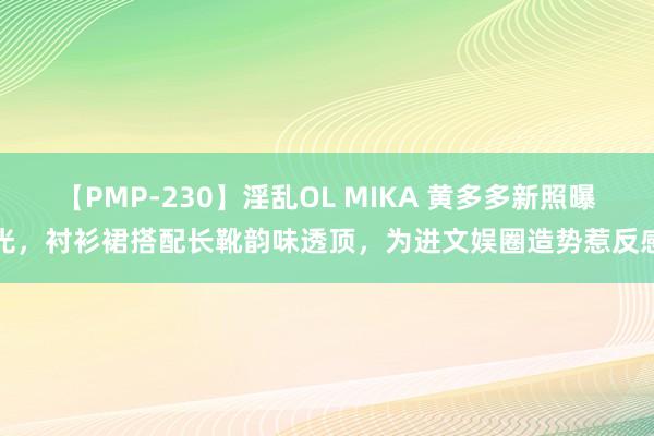 【PMP-230】淫乱OL MIKA 黄多多新照曝光，衬衫裙搭配长靴韵味透顶，为进文娱圈造势惹反感