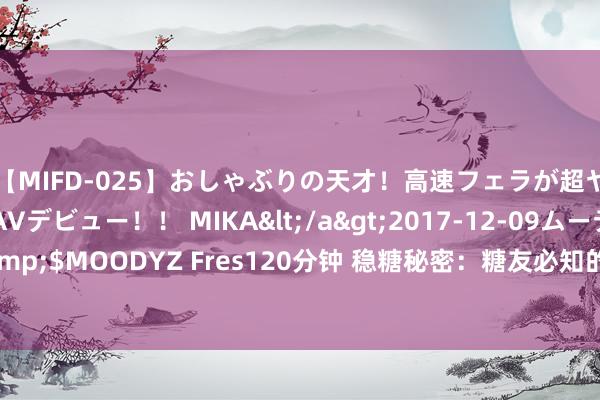 【MIFD-025】おしゃぶりの天才！高速フェラが超ヤバイ即尺黒ギャルAVデビュー！！ MIKA</a>2017-12-09ムーディーズ&$MOODYZ Fres120分钟 稳糖秘密：糖友必知的五大糊口民风，助力血糖安详限定