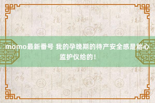 momo最新番号 我的孕晚期的待产安全感是胎心监护仪给的！