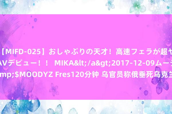 【MIFD-025】おしゃぶりの天才！高速フェラが超ヤバイ即尺黒ギャルAVデビュー！！ MIKA</a>2017-12-09ムーディーズ&$MOODYZ Fres120分钟 乌官员称俄垂死乌克兰已致3东说念主圆寂 俄方暂未修起