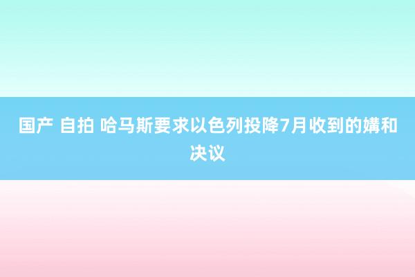 国产 自拍 哈马斯要求以色列投降7月收到的媾和决议