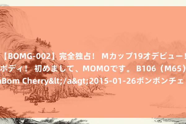 【BOMG-002】完全独占！ Mカップ19才デビュー！ 100万人に1人の超乳ボディ！ 初めまして、MOMOです。 B106（M65） W58 H85 / BomBom Cherry</a>2015-01-26ボンボンチェリー/妄想族&$BOMBO187分钟 法国次日托付的基准电力价钱升至71欧元/兆瓦时 险些是上周五的三倍