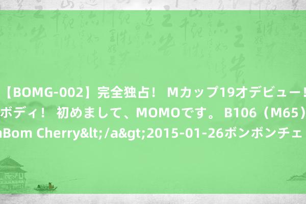 【BOMG-002】完全独占！ Mカップ19才デビュー！ 100万人に1人の超乳ボディ！ 初めまして、MOMOです。 B106（M65） W58 H85 / BomBom Cherry</a>2015-01-26ボンボンチェリー/妄想族&$BOMBO187分钟 大行评级｜高盛：上调洛阳钼业计算价至8.5港元 守护“买入”评级