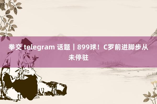 拳交 telegram 话题｜899球！C罗前进脚步从未停驻