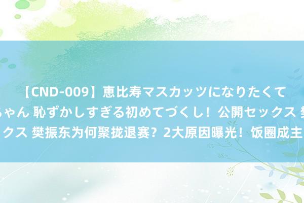 【CND-009】恵比寿マスカッツになりたくてAVデビューしたあみちゃん 恥ずかしすぎる初めてづくし！公開セックス 樊振东为何聚拢退赛？2大原因曝光！饭圈成主因，球迷惦念恐退役