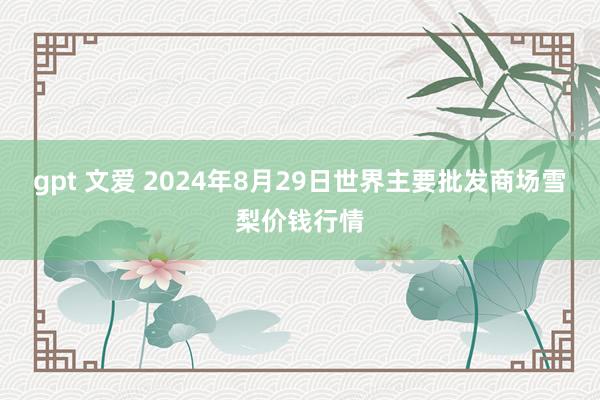 gpt 文爱 2024年8月29日世界主要批发商场雪梨价钱行情