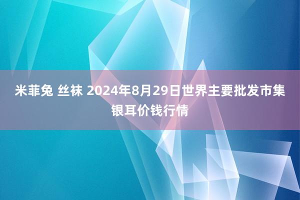 米菲兔 丝袜 2024年8月29日世界主要批发市集银耳价钱行情