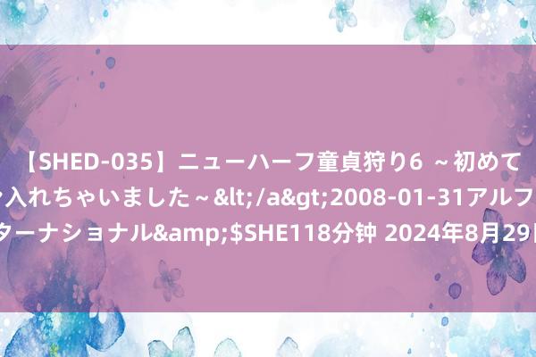 【SHED-035】ニューハーフ童貞狩り6 ～初めてオマ○コにオチンチン入れちゃいました～</a>2008-01-31アルファーインターナショナル&$SHE118分钟 2024年8月29日宇宙主要批发商场银鱼价钱行情