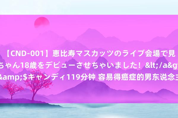 【CND-001】恵比寿マスカッツのライブ会場で見つけた素人娘あみちゃん18歳をデビューさせちゃいました！</a>2013-01-01キャンディ&$キャンディ119分钟 容易得癌症的男东说念主，多半齐出现这3种推崇，但愿你一个齐不会占！