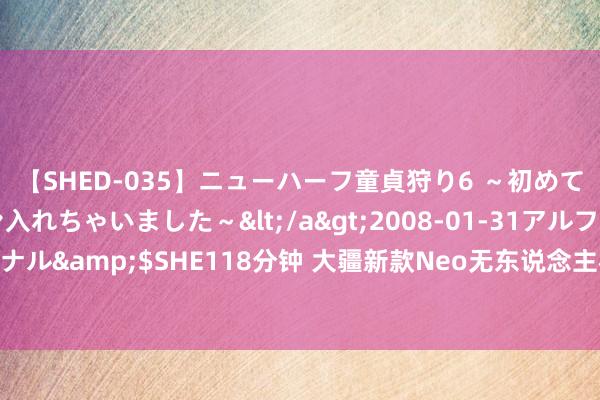 【SHED-035】ニューハーフ童貞狩り6 ～初めてオマ○コにオチンチン入れちゃいました～</a>2008-01-31アルファーインターナショナル&$SHE118分钟 大疆新款Neo无东说念主机仅重135克 配备1/2英寸传感器内置23GB存储