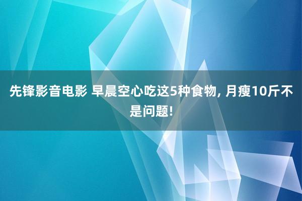 先锋影音电影 早晨空心吃这5种食物， 月瘦10斤不是问题!