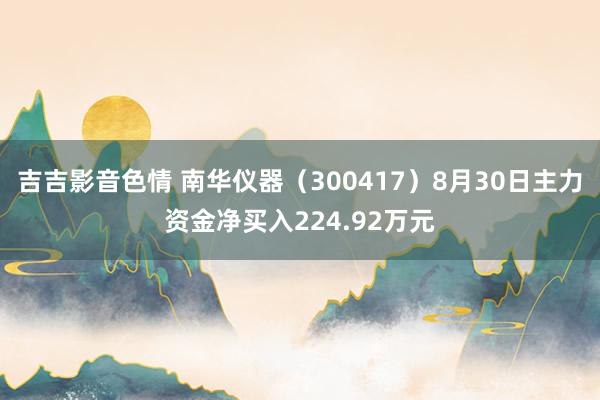 吉吉影音色情 南华仪器（300417）8月30日主力资金净买入224.92万元