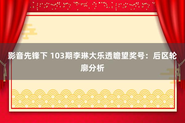 影音先锋下 103期李琳大乐透瞻望奖号：后区轮廓分析