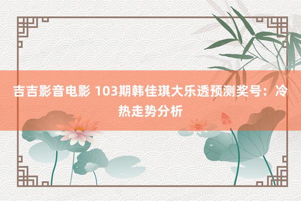 吉吉影音电影 103期韩佳琪大乐透预测奖号：冷热走势分析