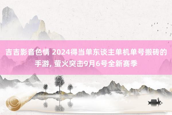 吉吉影音色情 2024得当单东谈主单机单号搬砖的手游， 萤火突击9月6号全新赛季