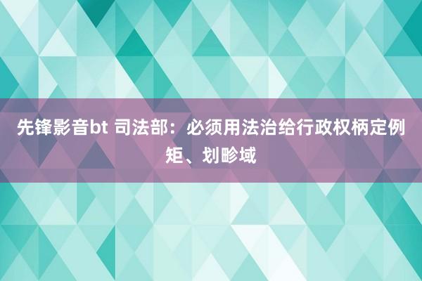 先锋影音bt 司法部：必须用法治给行政权柄定例矩、划畛域