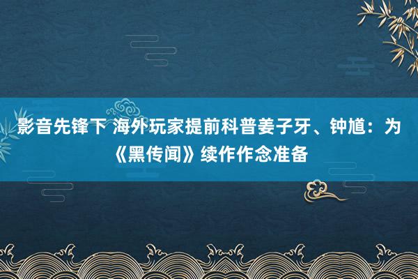 影音先锋下 海外玩家提前科普姜子牙、钟馗：为《黑传闻》续作作念准备